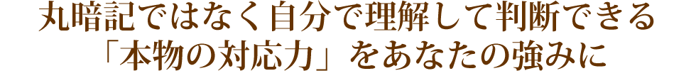 丸暗記ではなく自分で理解して判断できる「本物の対応力」をあなたの強みに