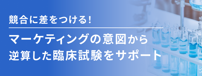 競合に差をつける！ マーケティングの意図から逆算した 臨床試験をサポート