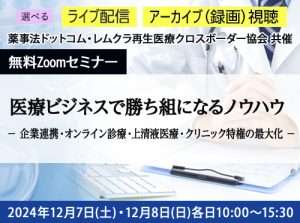 医療ビジネス最前線　薬事法ドットコム・レムクラ再生医療クロスボーダー協会　共催　無料オンラインセミナー　医療ビジネスで勝ち組になるノウハウ －企業連携・オンライン診療・上清液医療・クリニック特権の最大化－　2024年12月7日(土)・12月8日(日)　各日10:00～15:30