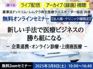 医療ビジネス最前線　薬事法ドットコム・レムクラ再生医療クロスボーダー協会　共催　無料オンラインセミナー　法人様・クリニック様限定 新しい手法で医療ビジネスの勝ち組になる －企業連携・オンライン診療・上清液医療 －　2025年3月8日(土) 10:00～16:40開催。